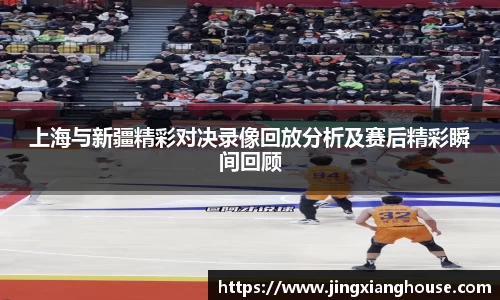 上海与新疆精彩对决录像回放分析及赛后精彩瞬间回顾